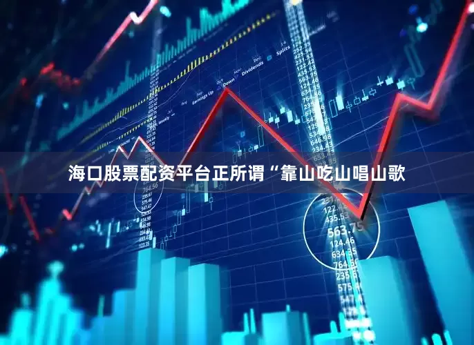 海口股票配资平台正所谓“靠山吃山唱山歌