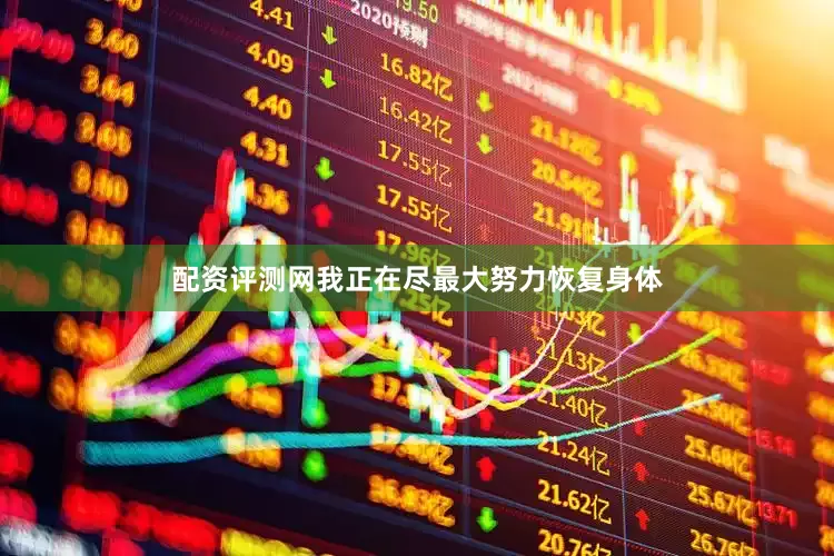 配资评测网我正在尽最大努力恢复身体