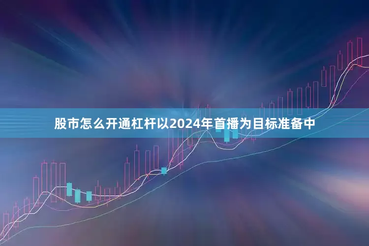 股市怎么开通杠杆以2024年首播为目标准备中