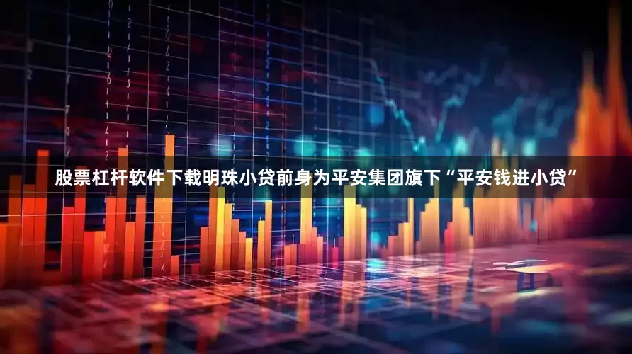 股票杠杆软件下载明珠小贷前身为平安集团旗下“平安钱进小贷”