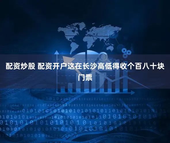配资炒股 配资开户这在长沙高低得收个百八十块门票