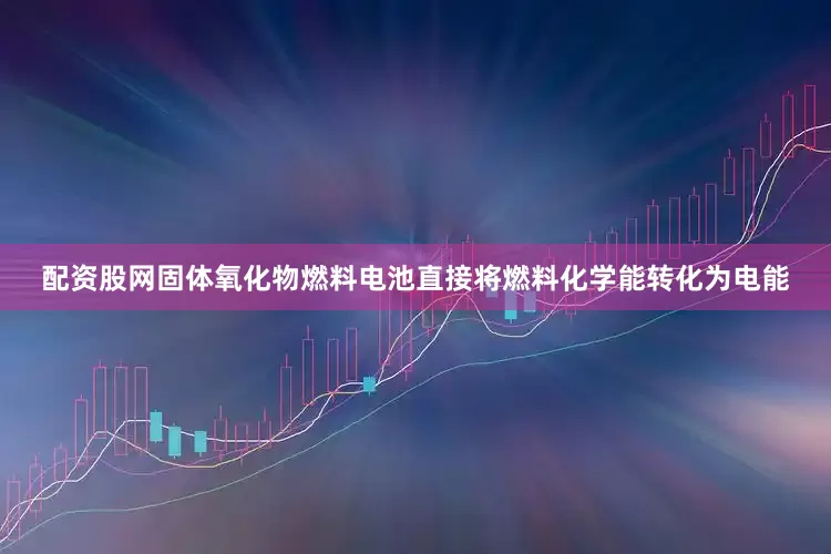 配资股网固体氧化物燃料电池直接将燃料化学能转化为电能