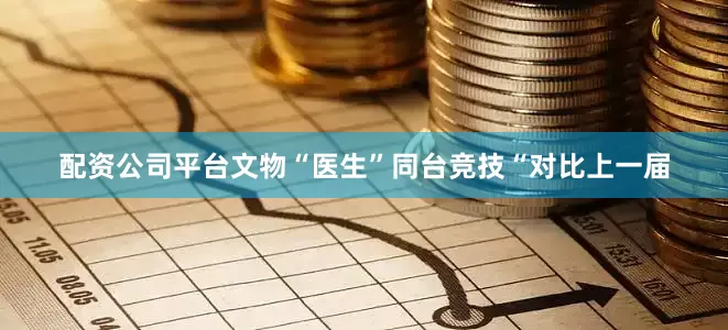 配资公司平台文物“医生”同台竞技“对比上一届