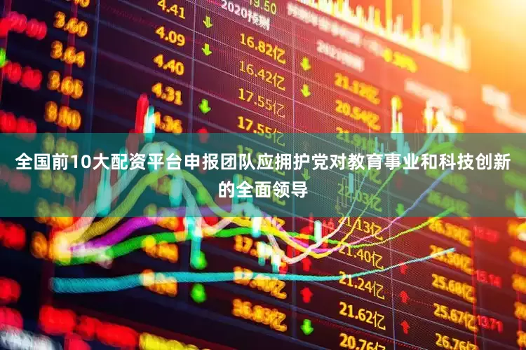 全国前10大配资平台申报团队应拥护党对教育事业和科技创新的全面领导