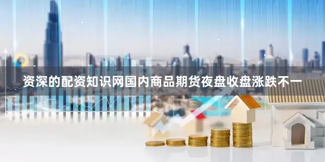 资深的配资知识网国内商品期货夜盘收盘涨跌不一