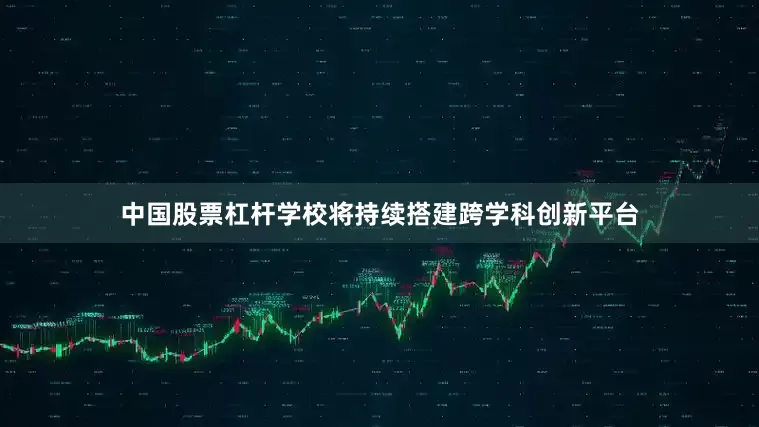 中国股票杠杆学校将持续搭建跨学科创新平台