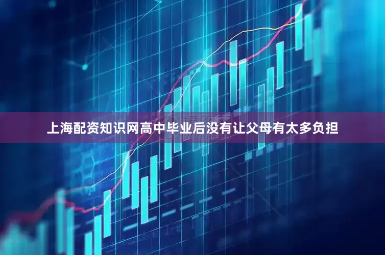 上海配资知识网高中毕业后没有让父母有太多负担