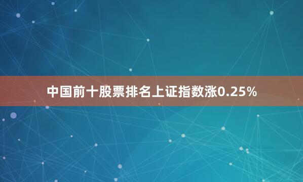 中国前十股票排名上证指数涨0.25%