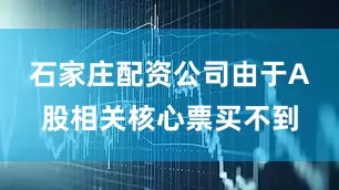 石家庄配资公司由于A股相关核心票买不到