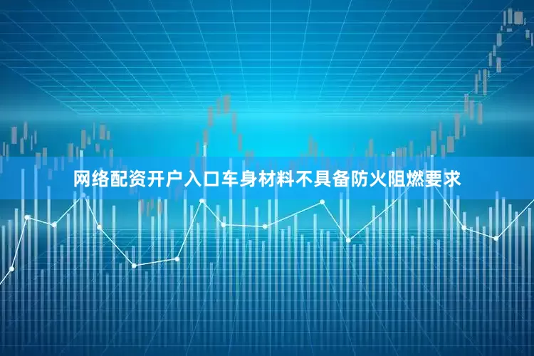 网络配资开户入口车身材料不具备防火阻燃要求