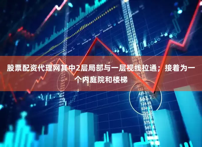 股票配资代理网其中2层局部与一层视线拉通；接着为一个内庭院和楼梯