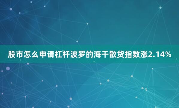 股市怎么申请杠杆波罗的海干散货指数涨2.14%