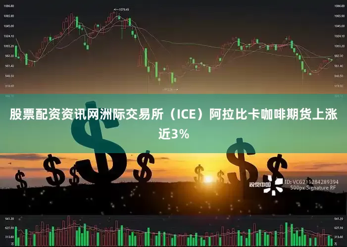 股票配资资讯网洲际交易所（ICE）阿拉比卡咖啡期货上涨近3%