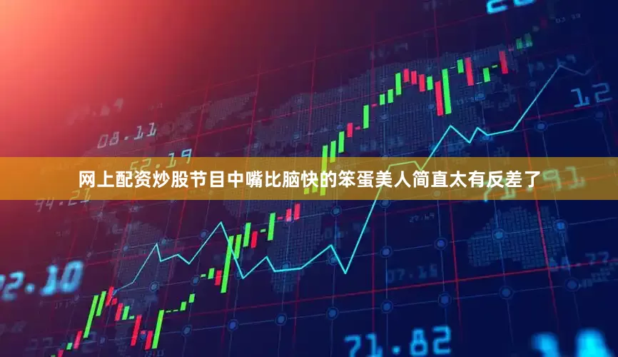 网上配资炒股节目中嘴比脑快的笨蛋美人简直太有反差了