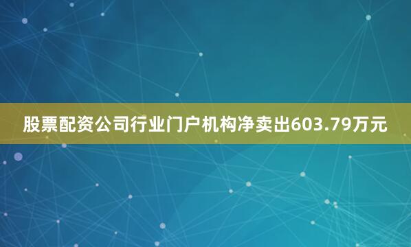 股票配资公司行业门户机构净卖出603.79万元
