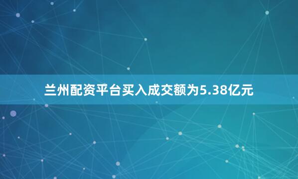 兰州配资平台买入成交额为5.38亿元