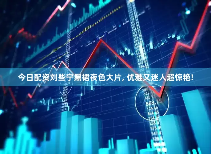 今日配资刘些宁黑裙夜色大片, 优雅又迷人超惊艳!