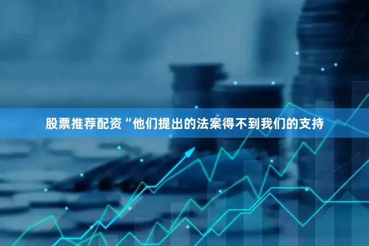 股票推荐配资　　“他们提出的法案得不到我们的支持