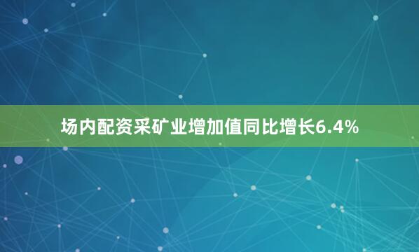 场内配资采矿业增加值同比增长6.4%