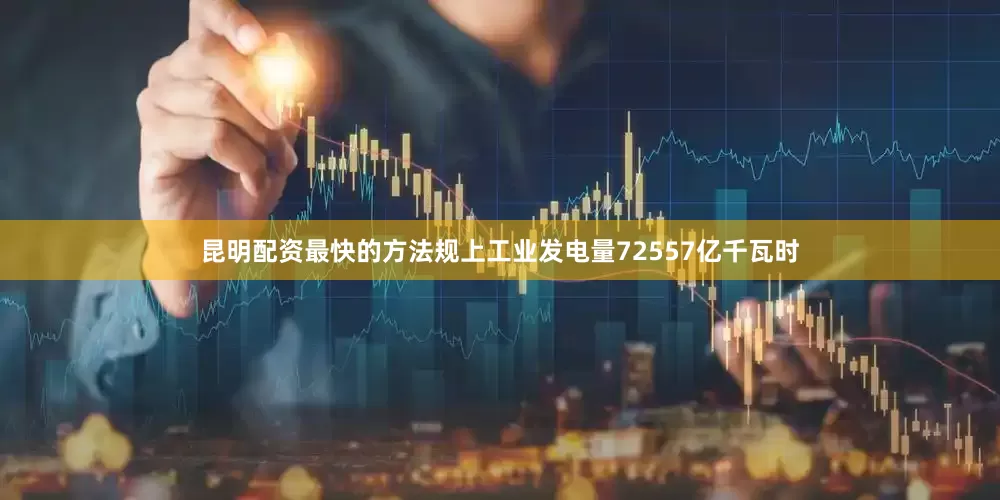 昆明配资最快的方法规上工业发电量72557亿千瓦时
