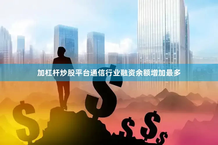 加杠杆炒股平台通信行业融资余额增加最多
