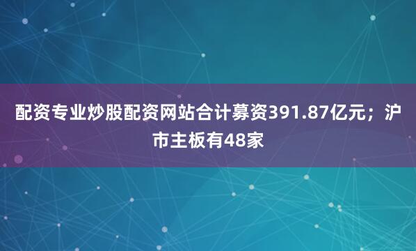配资专业炒股配资网站合计募资391.87亿元；沪市主板有48家