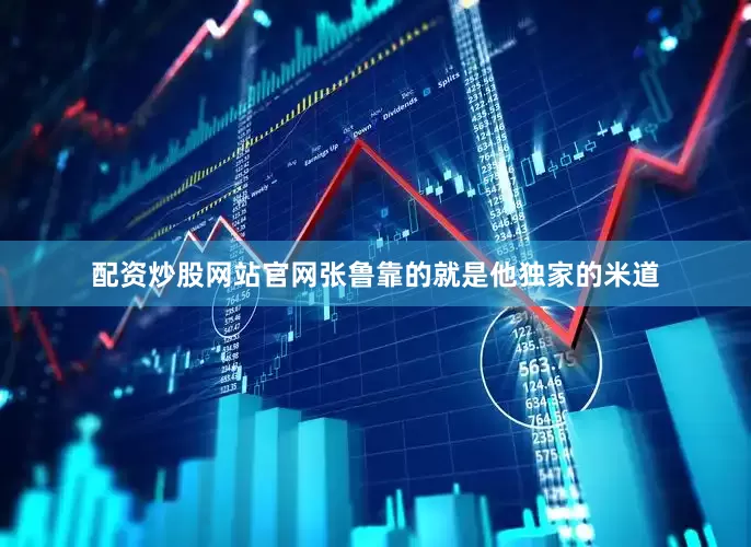 配资炒股网站官网张鲁靠的就是他独家的米道